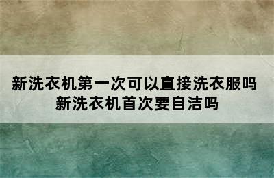 新洗衣机第一次可以直接洗衣服吗 新洗衣机首次要自洁吗